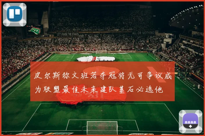 皮尔斯称文班若夺冠将无可争议成为联盟最佳未来建队基石必选他