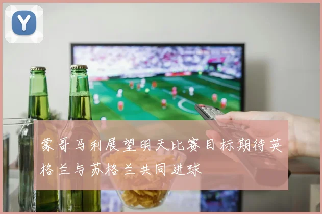 蒙哥马利展望明天比赛目标期待英格兰与苏格兰共同进球