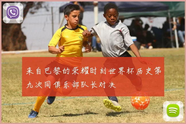来自巴黎的荣耀时刻世界杯历史第九次同俱乐部队长对决