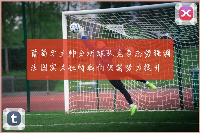 葡萄牙主帅分析球队竞争态势强调法国实力独特我们仍需努力提升