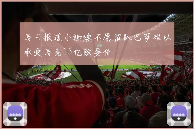 马卡报道小蜘蛛不愿留队巴萨难以承受马竞15亿欧要价
