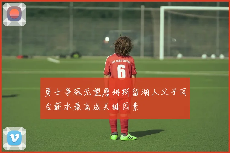 勇士争冠无望詹姆斯留湖人父子同台薪水最高成关键因素