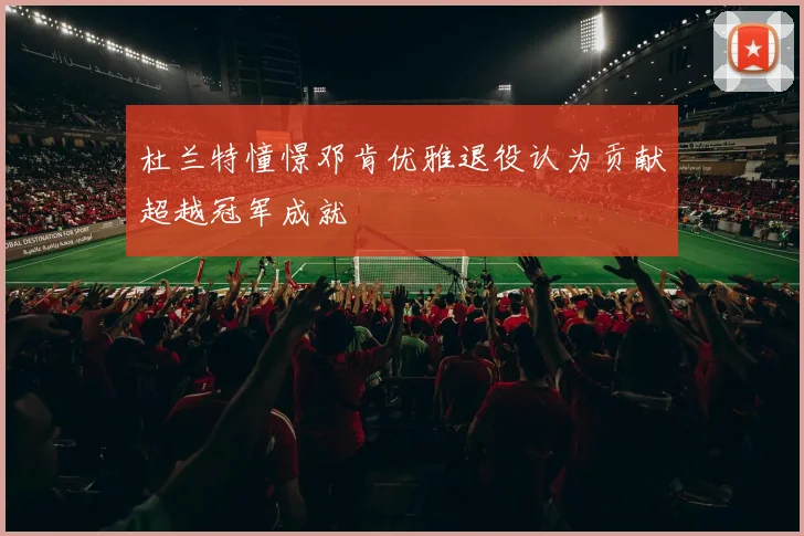 杜兰特憧憬邓肯优雅退役认为贡献超越冠军成就