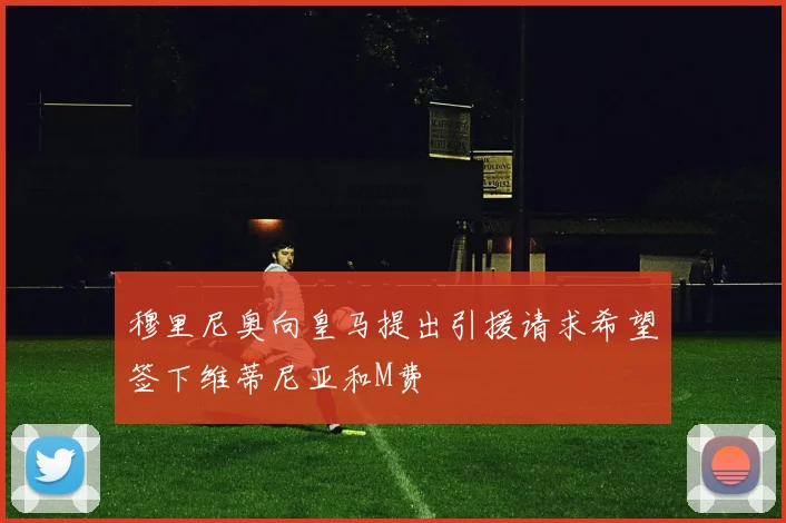穆里尼奥向皇马提出引援请求希望签下维蒂尼亚和M费