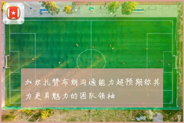 加尔扎赞布朗沟通能力超预期称其为更具魅力的团队领袖