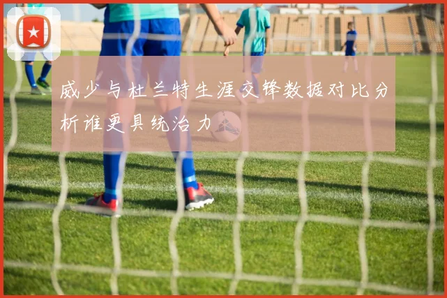 威少与杜兰特生涯交锋数据对比分析谁更具统治力