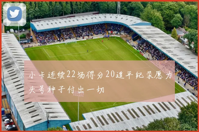 小卡连续22场得分20追平纪录愿为头号种子付出一切