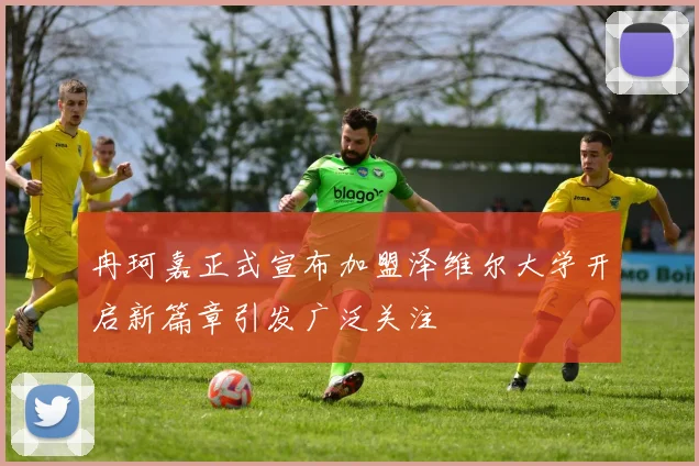 冉珂嘉正式宣布加盟泽维尔大学开启新篇章引发广泛关注
