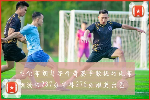 杰伦布朗与字母哥赛季数据对比布朗场均287分字母276分谁更出色