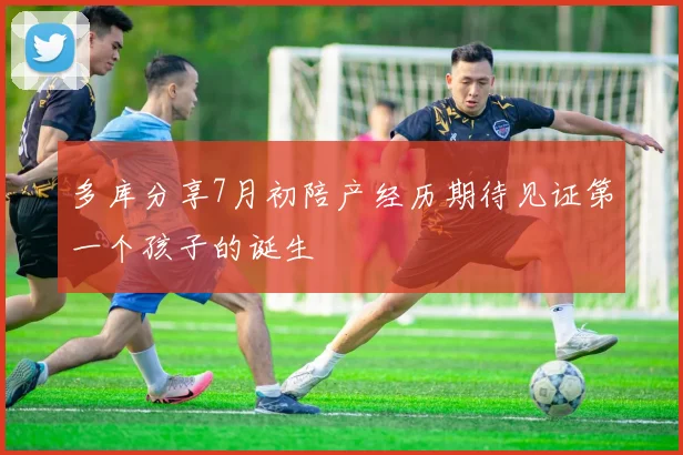 多库分享7月初陪产经历期待见证第一个孩子的诞生