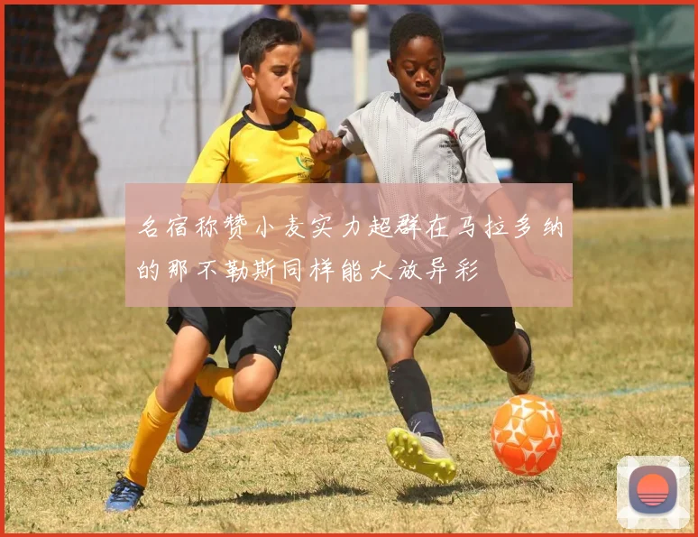 名宿称赞小麦实力超群在马拉多纳的那不勒斯同样能大放异彩