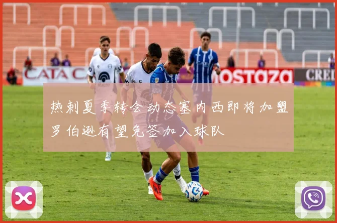 热刺夏季转会动态塞内西即将加盟罗伯逊有望免签加入球队