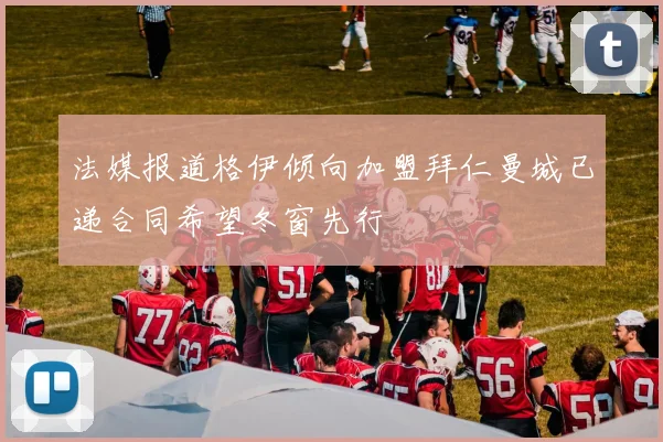 法媒报道格伊倾向加盟拜仁曼城已递合同希望冬窗先行