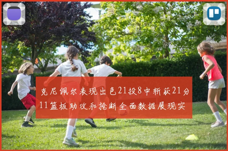 克尼佩尔表现出色21投8中斩获21分11篮板助攻和抢断全面数据展现实力