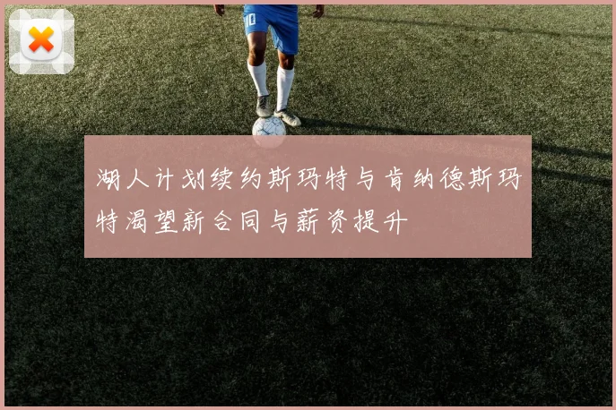 湖人计划续约斯玛特与肯纳德斯玛特渴望新合同与薪资提升