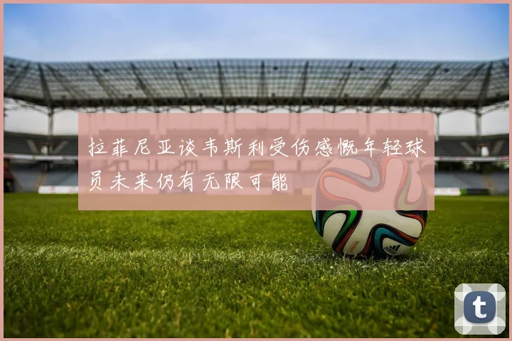 拉菲尼亚谈韦斯利受伤感慨年轻球员未来仍有无限可能