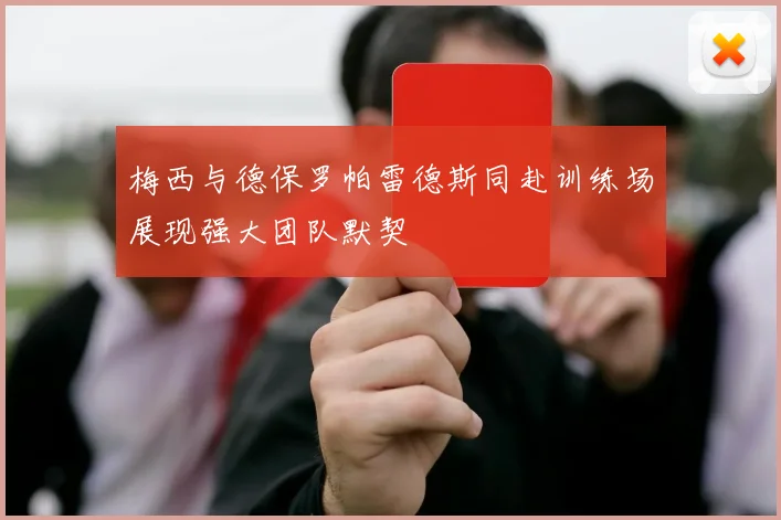 梅西与德保罗帕雷德斯同赴训练场展现强大团队默契