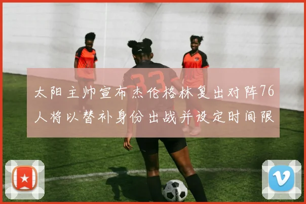 太阳主帅宣布杰伦格林复出对阵76人将以替补身份出战并设定时间限制