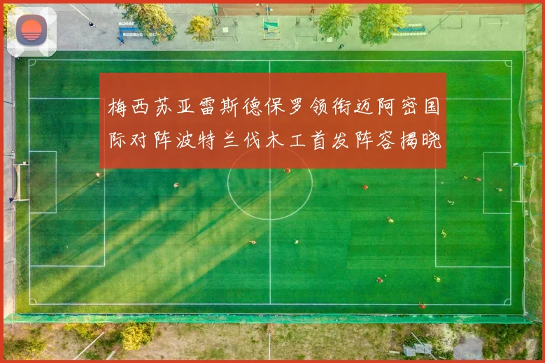 梅西苏亚雷斯德保罗领衔迈阿密国际对阵波特兰伐木工首发阵容揭晓