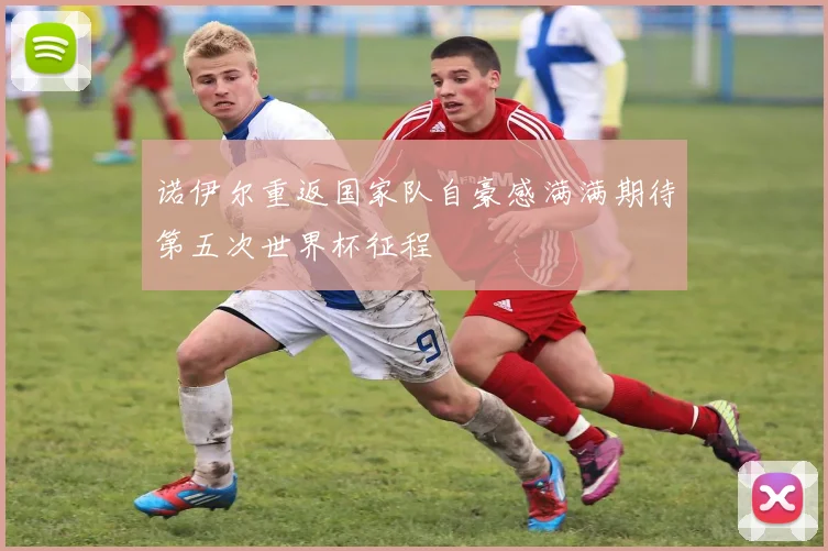 诺伊尔重返国家队自豪感满满期待第五次世界杯征程