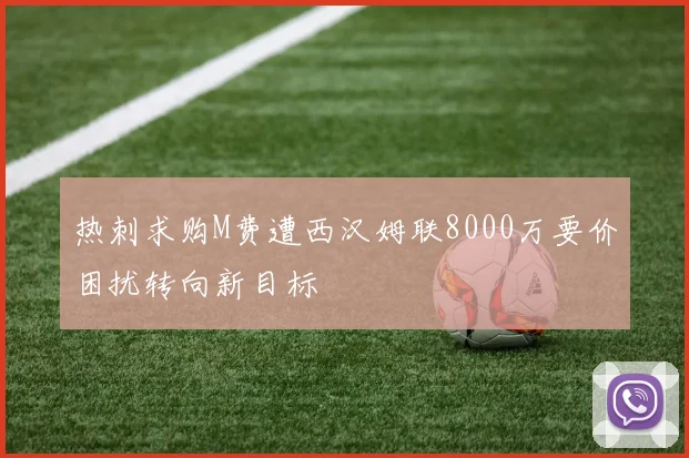 热刺求购M费遭西汉姆联8000万要价困扰转向新目标