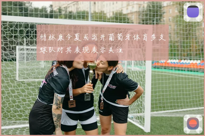 特林康今夏或离开葡萄牙体育多支球队对其表现表示关注